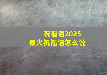 祝福语2025最火祝福语怎么说