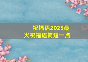 祝福语2025最火祝福语简短一点