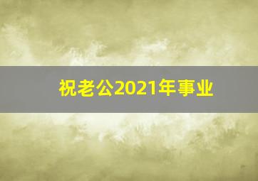 祝老公2021年事业