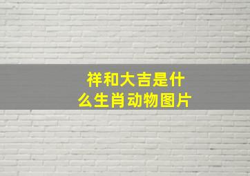 祥和大吉是什么生肖动物图片