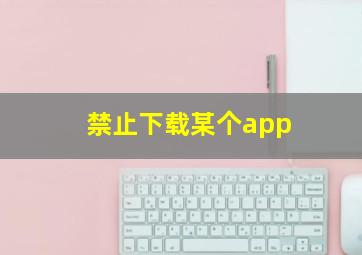 禁止下载某个app