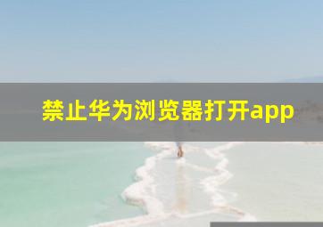 禁止华为浏览器打开app