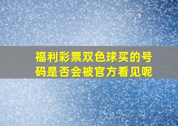 福利彩票双色球买的号码是否会被官方看见呢