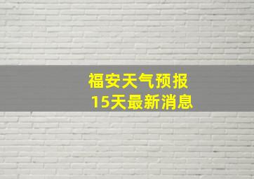 福安天气预报15天最新消息