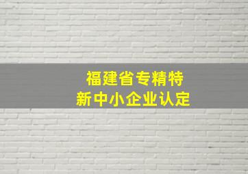 福建省专精特新中小企业认定