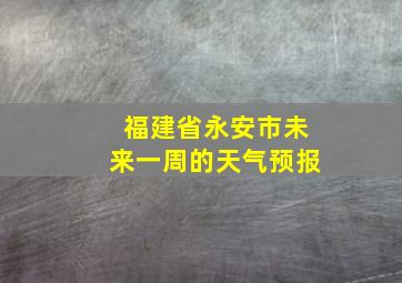 福建省永安市未来一周的天气预报