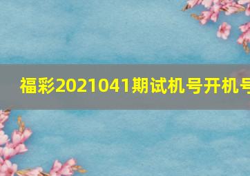 福彩2021041期试机号开机号