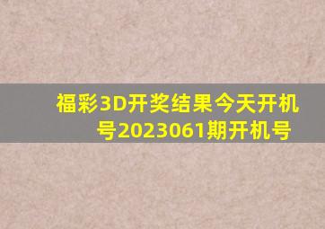 福彩3D开奖结果今天开机号2023061期开机号