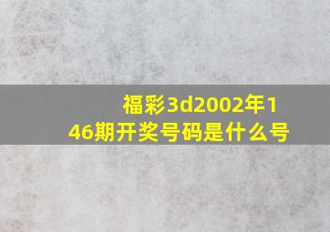 福彩3d2002年146期开奖号码是什么号