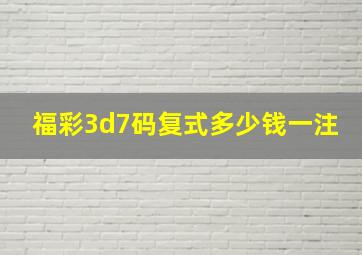 福彩3d7码复式多少钱一注