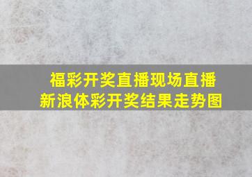 福彩开奖直播现场直播新浪体彩开奖结果走势图