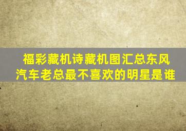 福彩藏机诗藏机图汇总东风汽车老总最不喜欢的明星是谁