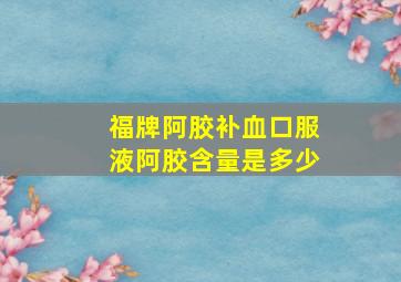 福牌阿胶补血口服液阿胶含量是多少