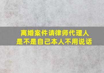 离婚案件请律师代理人是不是自己本人不用说话