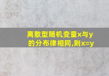 离散型随机变量x与y的分布律相同,则x=y