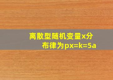 离散型随机变量x分布律为px=k=5a