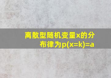 离散型随机变量x的分布律为p(x=k)=a