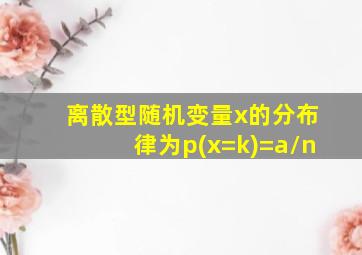 离散型随机变量x的分布律为p(x=k)=a/n