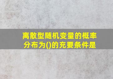 离散型随机变量的概率分布为()的充要条件是