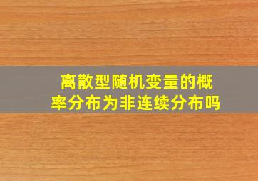 离散型随机变量的概率分布为非连续分布吗