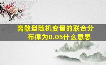 离散型随机变量的联合分布律为0.05什么意思