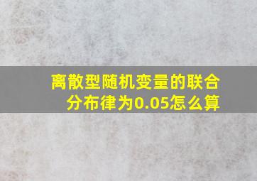 离散型随机变量的联合分布律为0.05怎么算