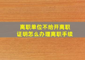 离职单位不给开离职证明怎么办理离职手续