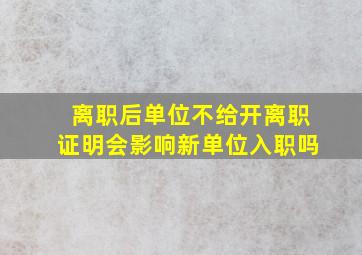 离职后单位不给开离职证明会影响新单位入职吗