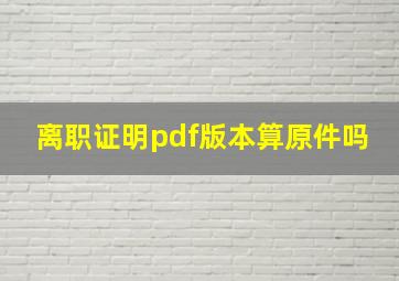 离职证明pdf版本算原件吗