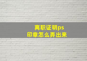 离职证明ps印章怎么弄出来