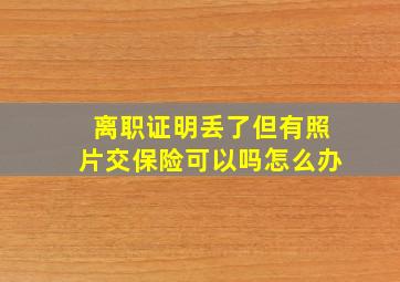 离职证明丢了但有照片交保险可以吗怎么办