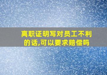 离职证明写对员工不利的话,可以要求赔偿吗