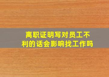 离职证明写对员工不利的话会影响找工作吗