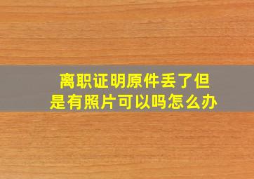 离职证明原件丢了但是有照片可以吗怎么办