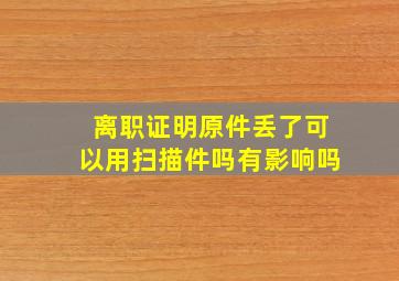 离职证明原件丢了可以用扫描件吗有影响吗