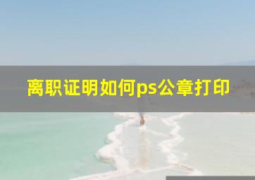 离职证明如何ps公章打印