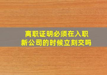 离职证明必须在入职新公司的时候立刻交吗