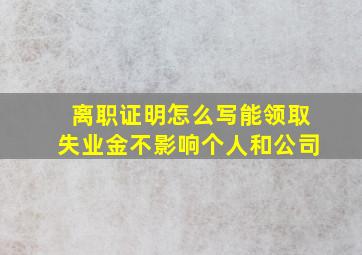 离职证明怎么写能领取失业金不影响个人和公司