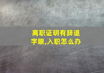 离职证明有辞退字眼,入职怎么办