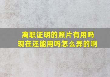 离职证明的照片有用吗现在还能用吗怎么弄的啊