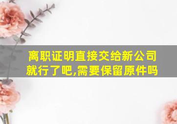 离职证明直接交给新公司就行了吧,需要保留原件吗