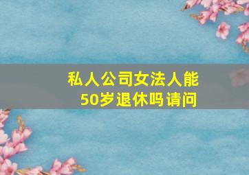 私人公司女法人能50岁退休吗请问