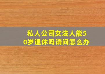 私人公司女法人能50岁退休吗请问怎么办