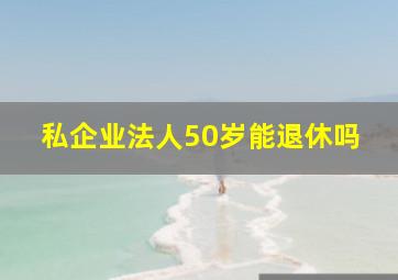 私企业法人50岁能退休吗