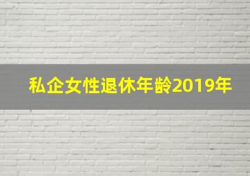 私企女性退休年龄2019年