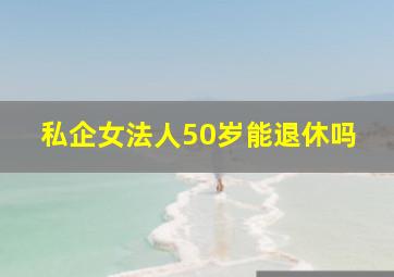 私企女法人50岁能退休吗