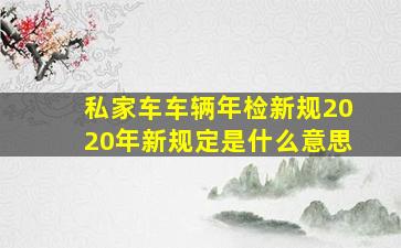 私家车车辆年检新规2020年新规定是什么意思