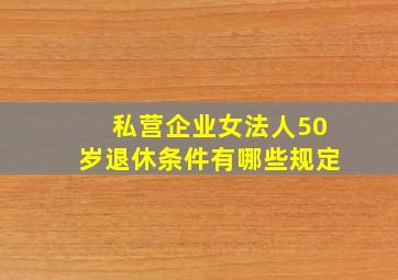 私营企业女法人50岁退休条件有哪些规定