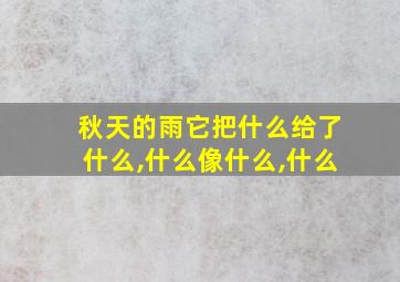 秋天的雨它把什么给了什么,什么像什么,什么