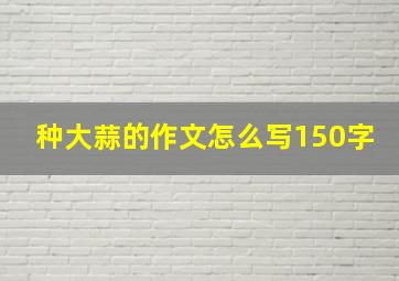 种大蒜的作文怎么写150字